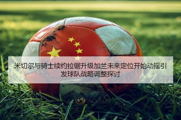 mi-qie-er-yu-qi-shi-xu-yue-la-ju-sheng-ji-jia-lan-wei-lai-ding-wei-kai-shi-dong-yao-yin-fa-qiu-dui-zhan-lve-tiao-zheng-2-934.jpg