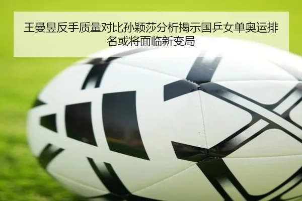 王曼昱反手质量对比孙颖莎分析揭示国乒女单奥运排名或将面临新变局